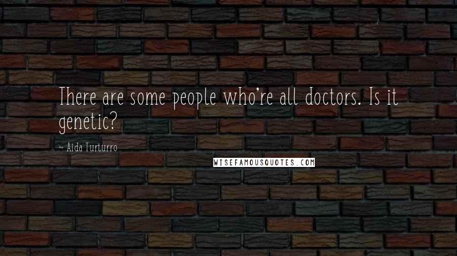 Aida Turturro Quotes: There are some people who're all doctors. Is it genetic?
