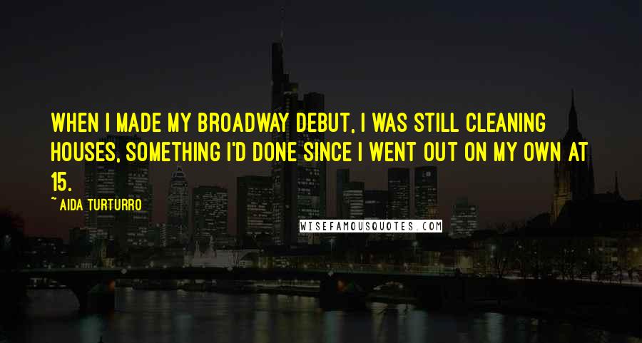 Aida Turturro Quotes: When I made my Broadway debut, I was still cleaning houses, something I'd done since I went out on my own at 15.