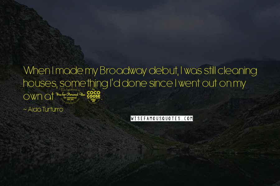 Aida Turturro Quotes: When I made my Broadway debut, I was still cleaning houses, something I'd done since I went out on my own at 15.
