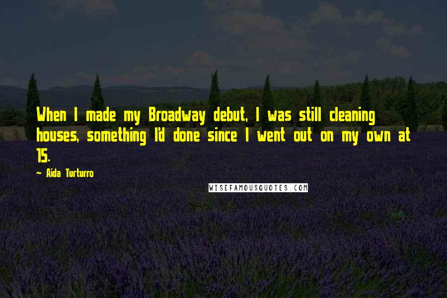 Aida Turturro Quotes: When I made my Broadway debut, I was still cleaning houses, something I'd done since I went out on my own at 15.