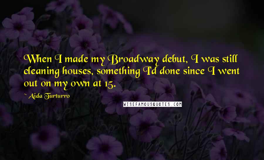 Aida Turturro Quotes: When I made my Broadway debut, I was still cleaning houses, something I'd done since I went out on my own at 15.