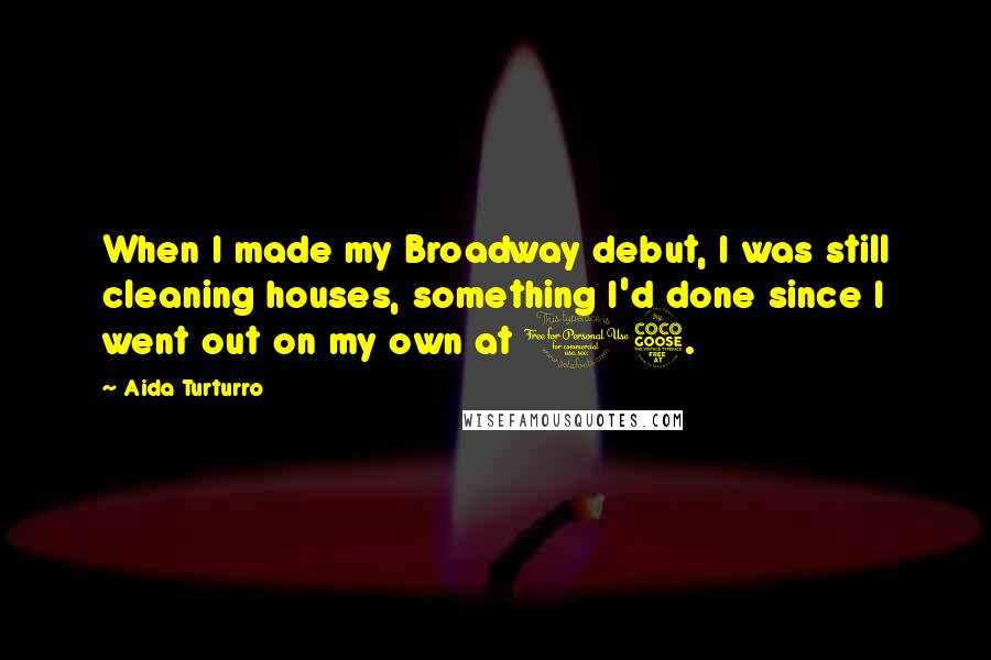 Aida Turturro Quotes: When I made my Broadway debut, I was still cleaning houses, something I'd done since I went out on my own at 15.