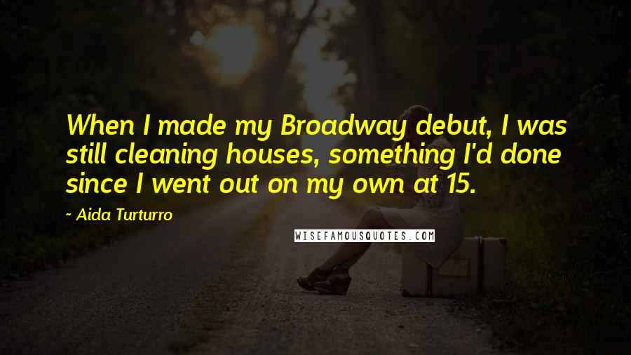 Aida Turturro Quotes: When I made my Broadway debut, I was still cleaning houses, something I'd done since I went out on my own at 15.