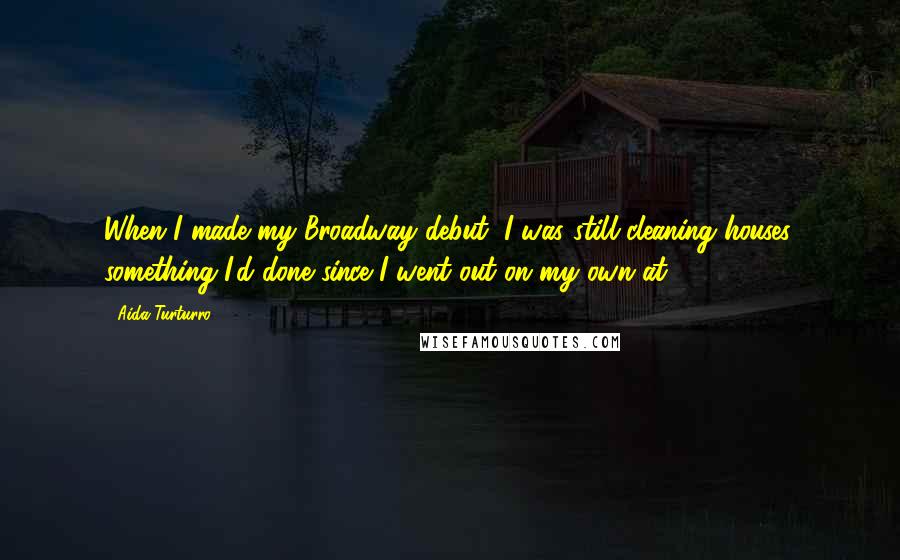 Aida Turturro Quotes: When I made my Broadway debut, I was still cleaning houses, something I'd done since I went out on my own at 15.
