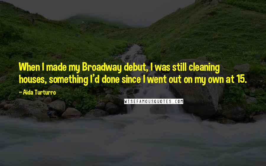 Aida Turturro Quotes: When I made my Broadway debut, I was still cleaning houses, something I'd done since I went out on my own at 15.