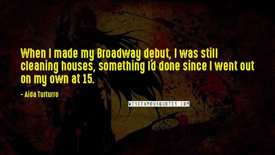 Aida Turturro Quotes: When I made my Broadway debut, I was still cleaning houses, something I'd done since I went out on my own at 15.