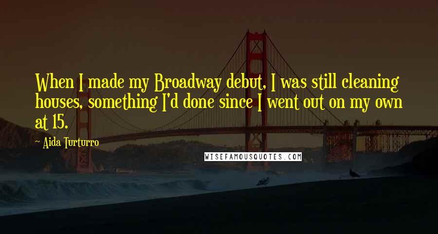 Aida Turturro Quotes: When I made my Broadway debut, I was still cleaning houses, something I'd done since I went out on my own at 15.