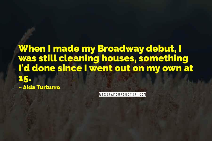 Aida Turturro Quotes: When I made my Broadway debut, I was still cleaning houses, something I'd done since I went out on my own at 15.