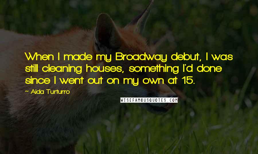 Aida Turturro Quotes: When I made my Broadway debut, I was still cleaning houses, something I'd done since I went out on my own at 15.