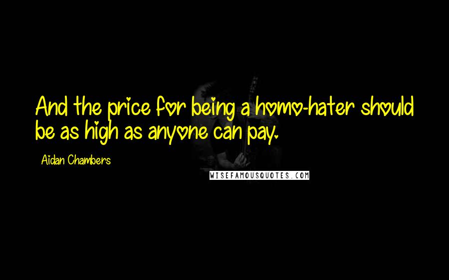 Aidan Chambers Quotes: And the price for being a homo-hater should be as high as anyone can pay.