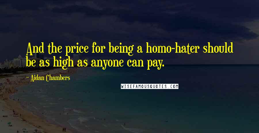 Aidan Chambers Quotes: And the price for being a homo-hater should be as high as anyone can pay.