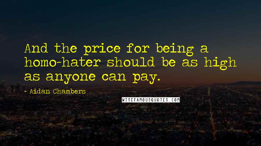Aidan Chambers Quotes: And the price for being a homo-hater should be as high as anyone can pay.