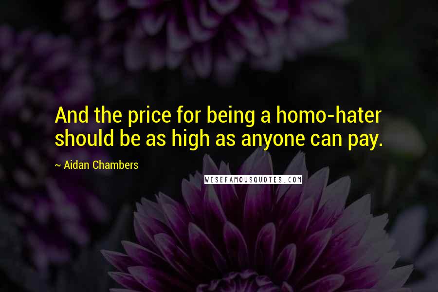 Aidan Chambers Quotes: And the price for being a homo-hater should be as high as anyone can pay.