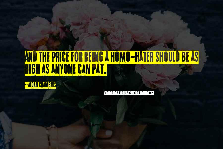 Aidan Chambers Quotes: And the price for being a homo-hater should be as high as anyone can pay.