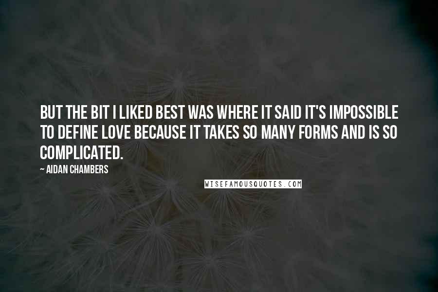 Aidan Chambers Quotes: But the bit I liked best was where it said it's impossible to define love because it takes so many forms and is so complicated.