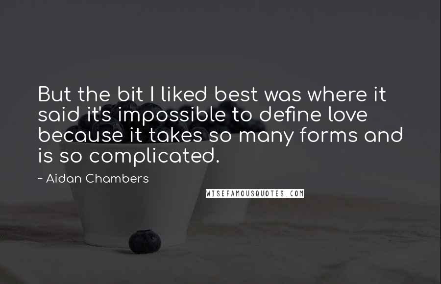 Aidan Chambers Quotes: But the bit I liked best was where it said it's impossible to define love because it takes so many forms and is so complicated.
