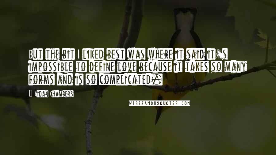 Aidan Chambers Quotes: But the bit I liked best was where it said it's impossible to define love because it takes so many forms and is so complicated.