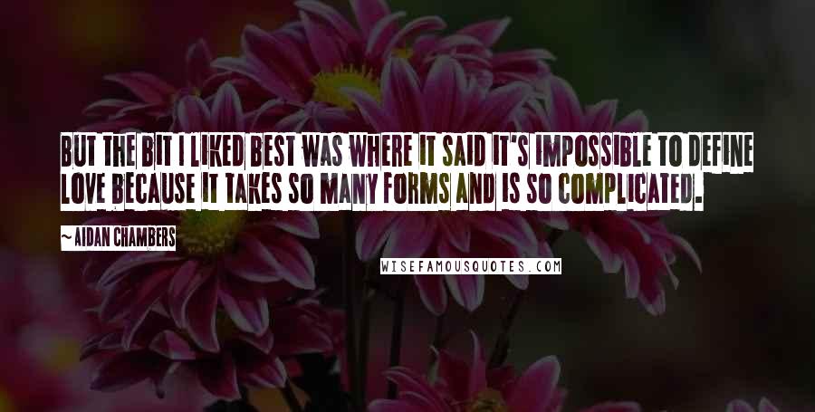 Aidan Chambers Quotes: But the bit I liked best was where it said it's impossible to define love because it takes so many forms and is so complicated.