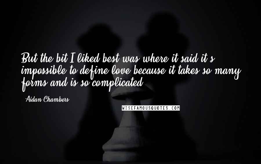 Aidan Chambers Quotes: But the bit I liked best was where it said it's impossible to define love because it takes so many forms and is so complicated.