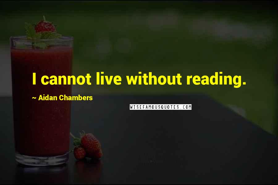 Aidan Chambers Quotes: I cannot live without reading.