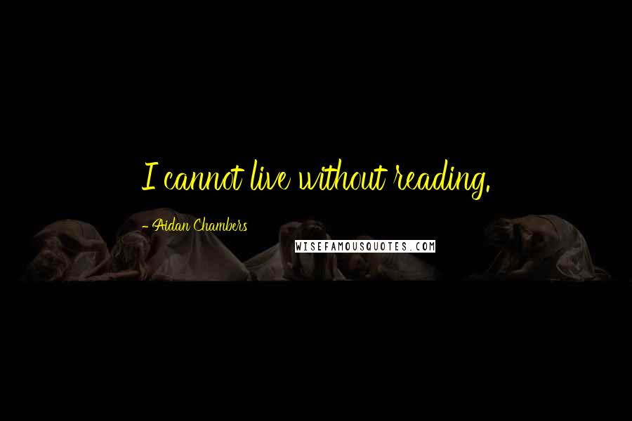 Aidan Chambers Quotes: I cannot live without reading.