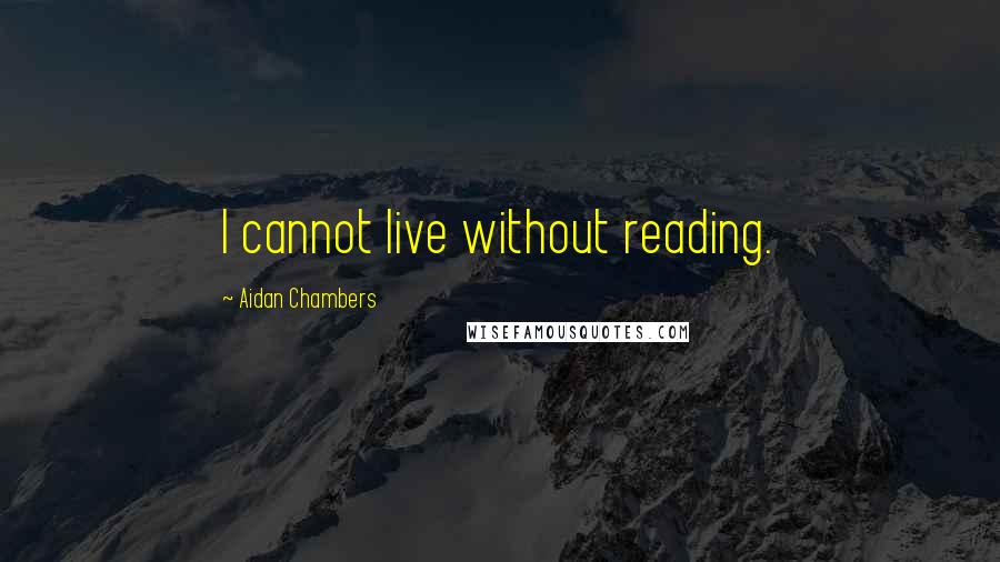Aidan Chambers Quotes: I cannot live without reading.