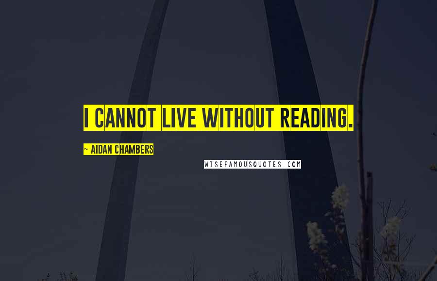 Aidan Chambers Quotes: I cannot live without reading.