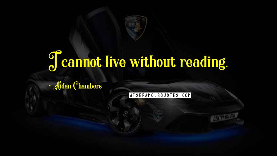 Aidan Chambers Quotes: I cannot live without reading.