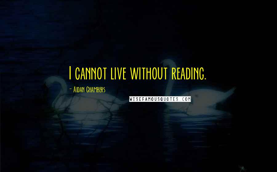 Aidan Chambers Quotes: I cannot live without reading.