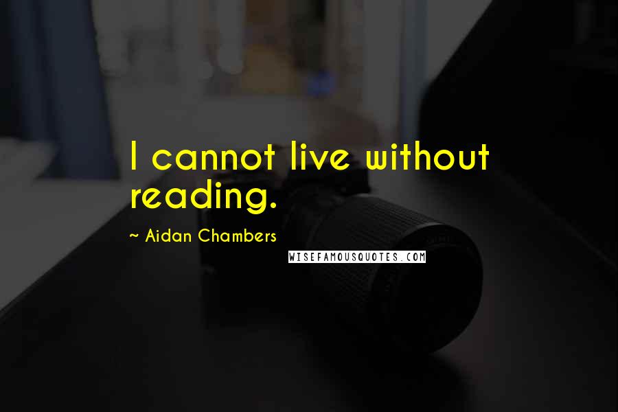 Aidan Chambers Quotes: I cannot live without reading.