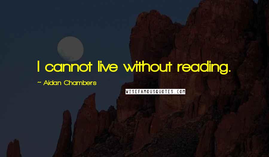 Aidan Chambers Quotes: I cannot live without reading.