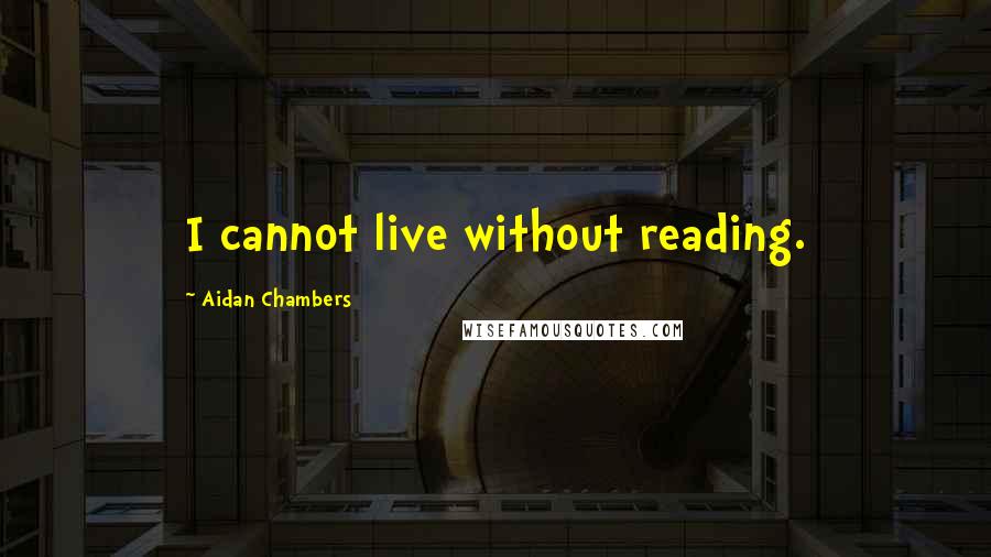 Aidan Chambers Quotes: I cannot live without reading.