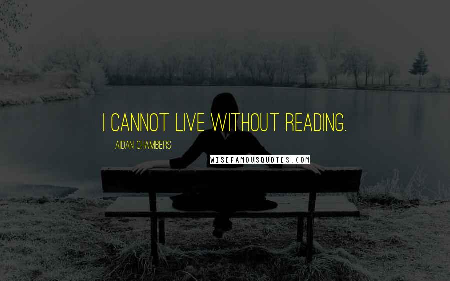 Aidan Chambers Quotes: I cannot live without reading.