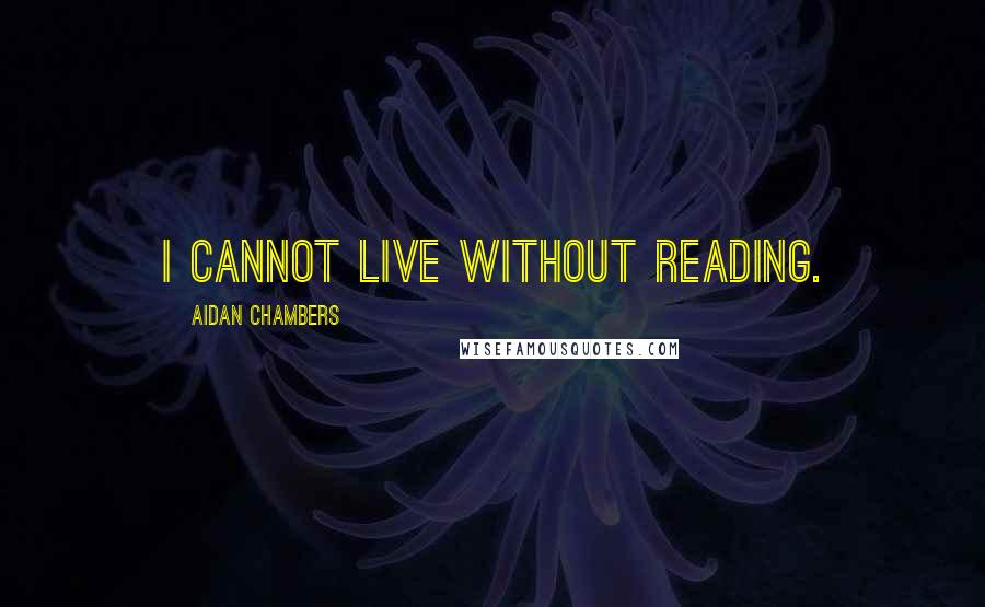 Aidan Chambers Quotes: I cannot live without reading.