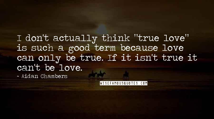 Aidan Chambers Quotes: I don't actually think "true love" is such a good term because love can only be true. If it isn't true it can't be love.