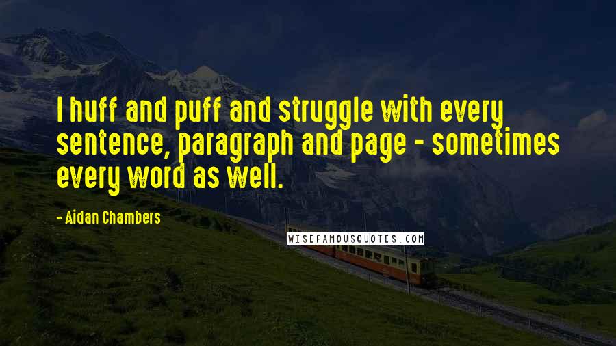 Aidan Chambers Quotes: I huff and puff and struggle with every sentence, paragraph and page - sometimes every word as well.