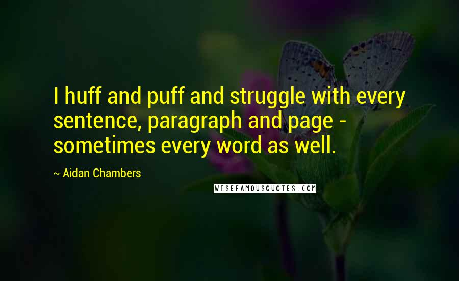 Aidan Chambers Quotes: I huff and puff and struggle with every sentence, paragraph and page - sometimes every word as well.