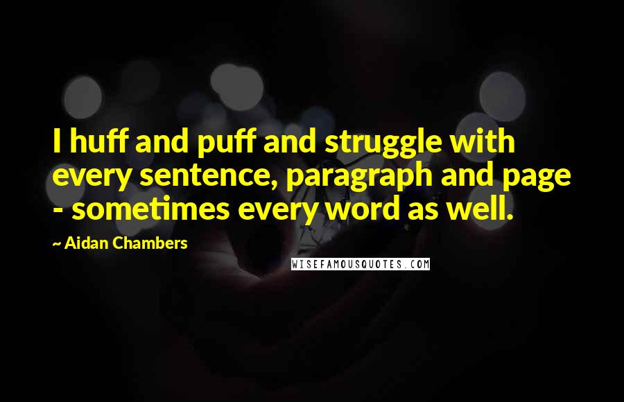 Aidan Chambers Quotes: I huff and puff and struggle with every sentence, paragraph and page - sometimes every word as well.