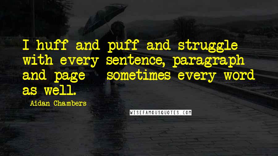 Aidan Chambers Quotes: I huff and puff and struggle with every sentence, paragraph and page - sometimes every word as well.