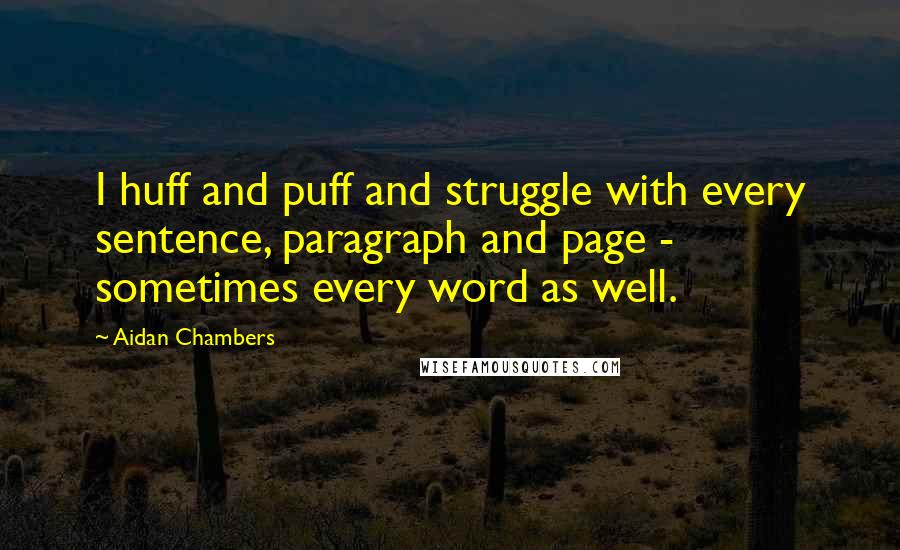 Aidan Chambers Quotes: I huff and puff and struggle with every sentence, paragraph and page - sometimes every word as well.