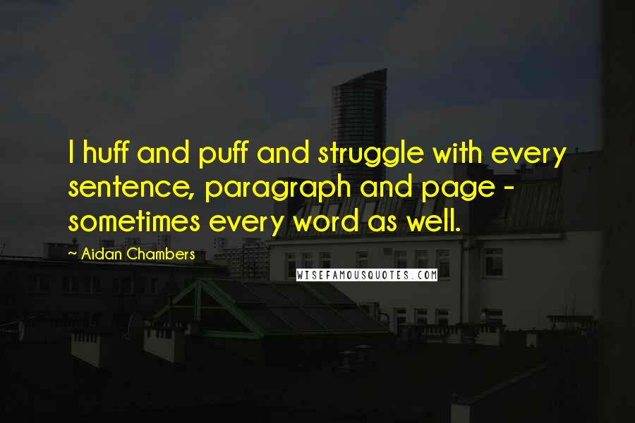 Aidan Chambers Quotes: I huff and puff and struggle with every sentence, paragraph and page - sometimes every word as well.