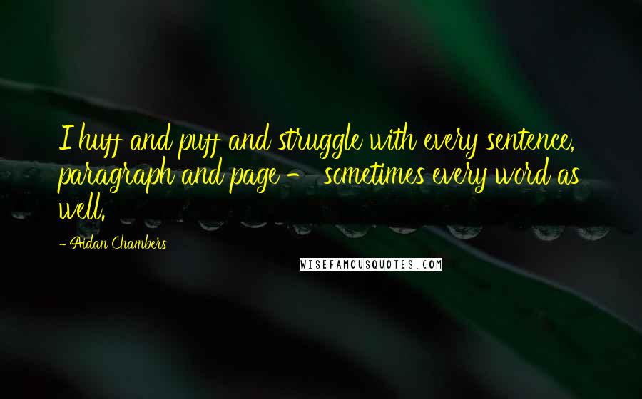 Aidan Chambers Quotes: I huff and puff and struggle with every sentence, paragraph and page - sometimes every word as well.