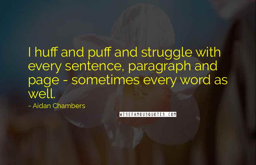 Aidan Chambers Quotes: I huff and puff and struggle with every sentence, paragraph and page - sometimes every word as well.