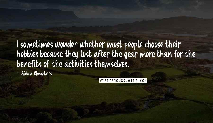 Aidan Chambers Quotes: I sometimes wonder whether most people choose their hobbies because they lust after the gear more than for the benefits of the activities themselves.