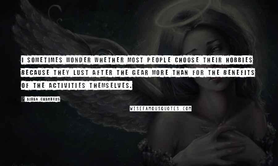 Aidan Chambers Quotes: I sometimes wonder whether most people choose their hobbies because they lust after the gear more than for the benefits of the activities themselves.