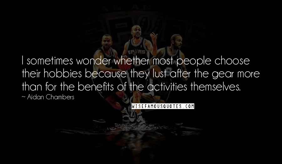 Aidan Chambers Quotes: I sometimes wonder whether most people choose their hobbies because they lust after the gear more than for the benefits of the activities themselves.
