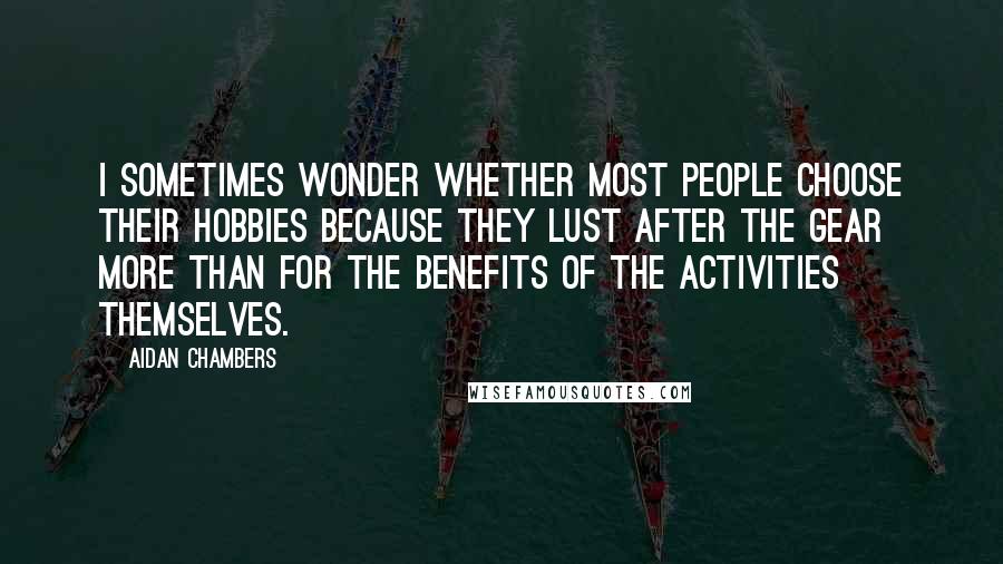 Aidan Chambers Quotes: I sometimes wonder whether most people choose their hobbies because they lust after the gear more than for the benefits of the activities themselves.