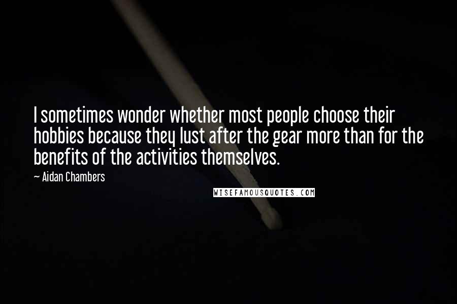 Aidan Chambers Quotes: I sometimes wonder whether most people choose their hobbies because they lust after the gear more than for the benefits of the activities themselves.