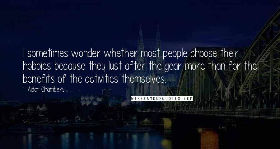 Aidan Chambers Quotes: I sometimes wonder whether most people choose their hobbies because they lust after the gear more than for the benefits of the activities themselves.