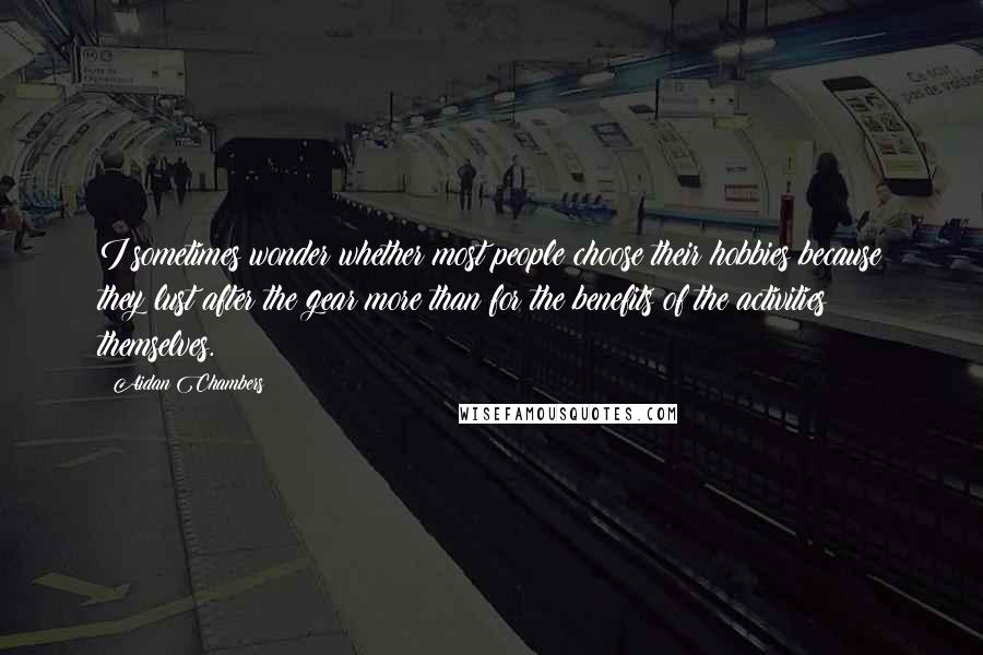 Aidan Chambers Quotes: I sometimes wonder whether most people choose their hobbies because they lust after the gear more than for the benefits of the activities themselves.